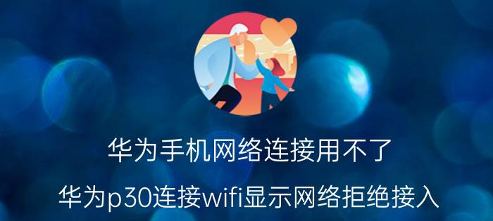 华为手机网络连接用不了 华为p30连接wifi显示网络拒绝接入？